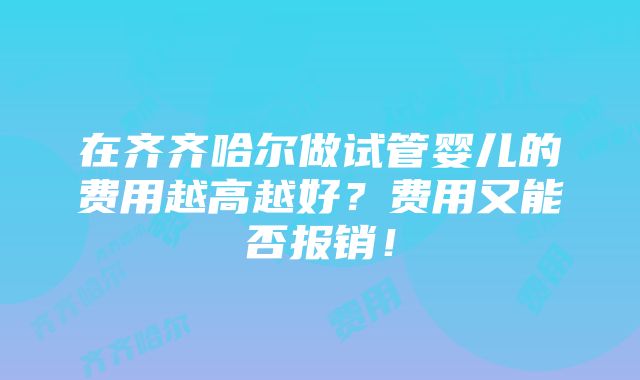 在齐齐哈尔做试管婴儿的费用越高越好？费用又能否报销！