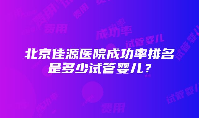 北京佳源医院成功率排名是多少试管婴儿？