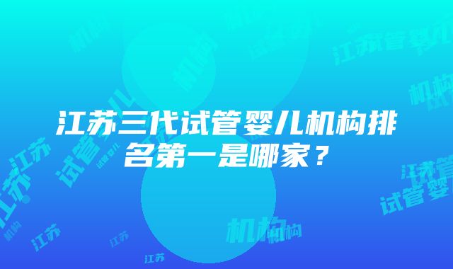 江苏三代试管婴儿机构排名第一是哪家？