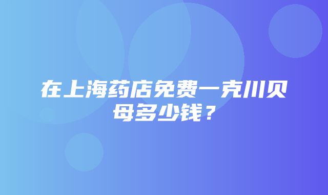 在上海药店免费一克川贝母多少钱？