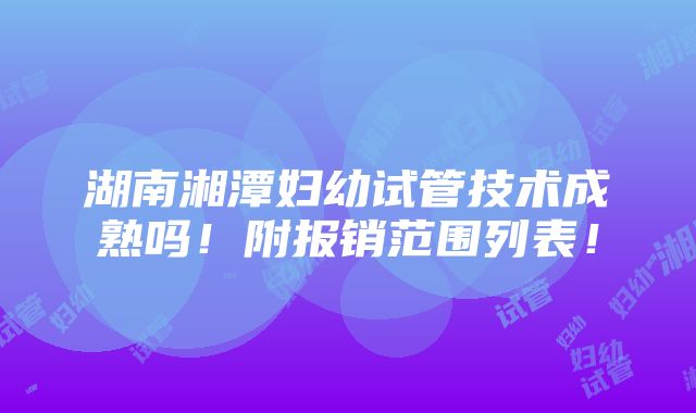 湖南湘潭妇幼试管技术成熟吗！附报销范围列表！