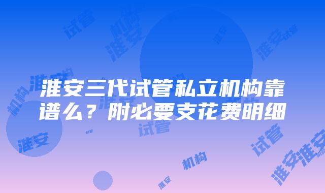 淮安三代试管私立机构靠谱么？附必要支花费明细