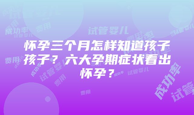 怀孕三个月怎样知道孩子孩子？六大孕期症状看出怀孕？