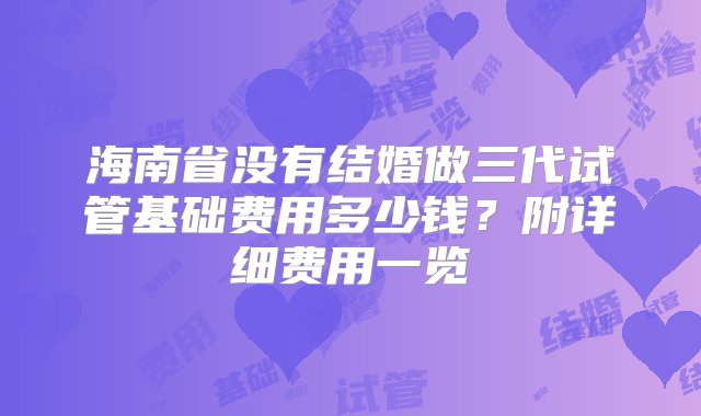 海南省没有结婚做三代试管基础费用多少钱？附详细费用一览