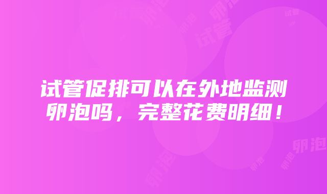 试管促排可以在外地监测卵泡吗，完整花费明细！