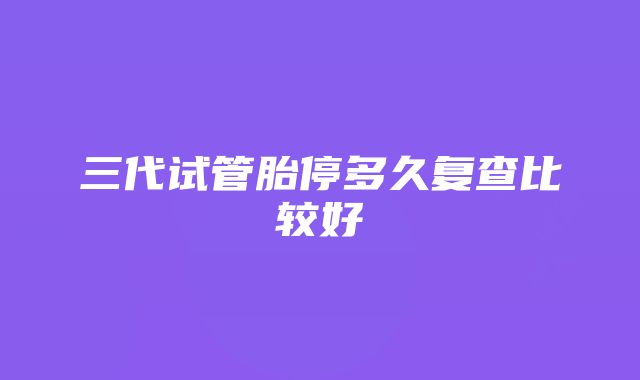 三代试管胎停多久复查比较好