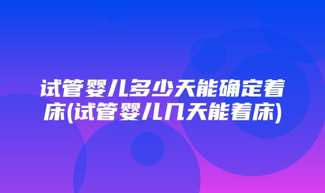 试管婴儿多少天能确定着床(试管婴儿几天能着床)