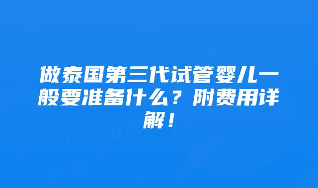 做泰国第三代试管婴儿一般要准备什么？附费用详解！