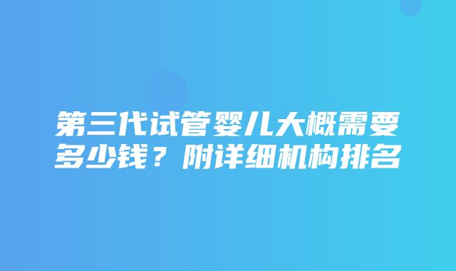 第三代试管婴儿大概需要多少钱？附详细机构排名