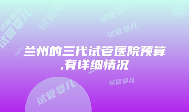 兰州的三代试管医院预算,有详细情况