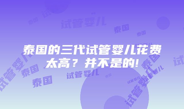 泰国的三代试管婴儿花费太高？并不是的!