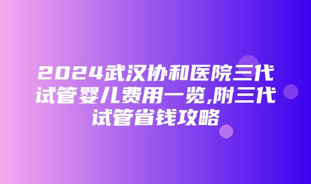 2024武汉协和医院三代试管婴儿费用一览,附三代试管省钱攻略