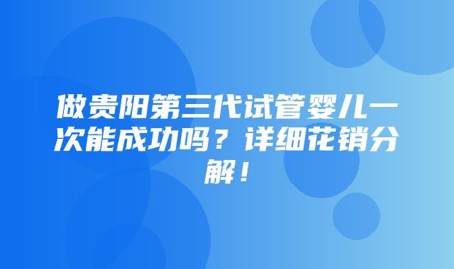 做贵阳第三代试管婴儿一次能成功吗？详细花销分解！