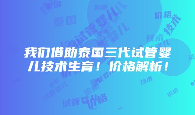 我们借助泰国三代试管婴儿技术生育！价格解析！