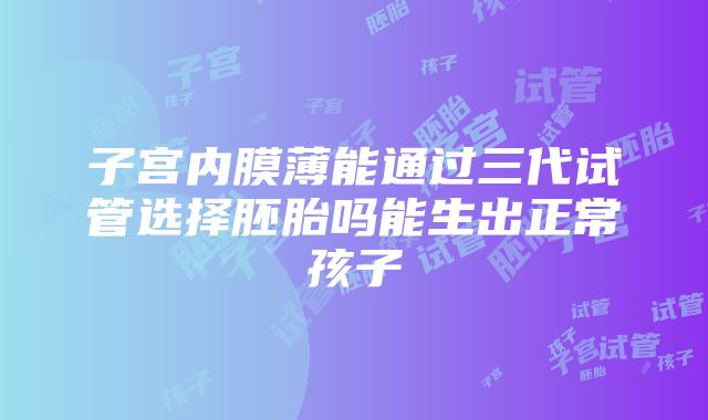 子宫内膜薄能通过三代试管选择胚胎吗能生出正常孩子