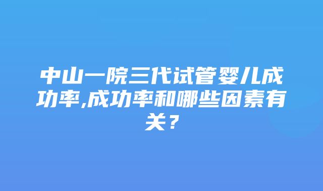 中山一院三代试管婴儿成功率,成功率和哪些因素有关？