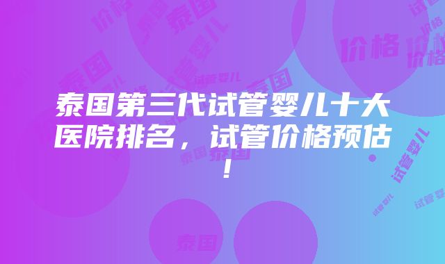 泰国第三代试管婴儿十大医院排名，试管价格预估！