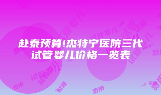 赴泰预算!杰特宁医院三代试管婴儿价格一览表