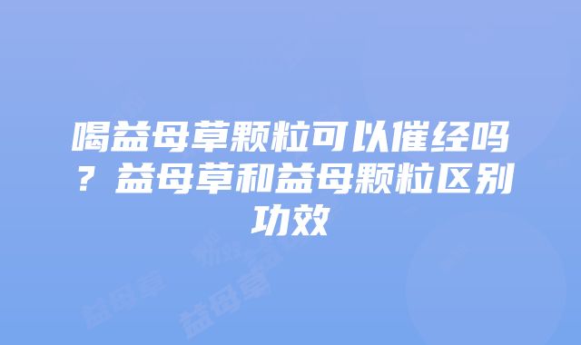 喝益母草颗粒可以催经吗？益母草和益母颗粒区别功效