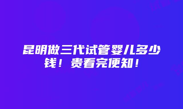 昆明做三代试管婴儿多少钱！贵看完便知！