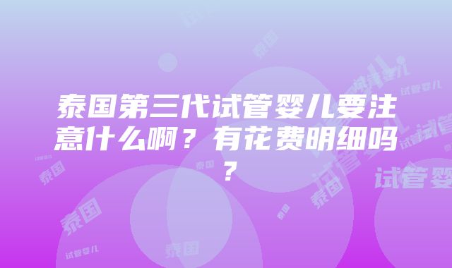 泰国第三代试管婴儿要注意什么啊？有花费明细吗？