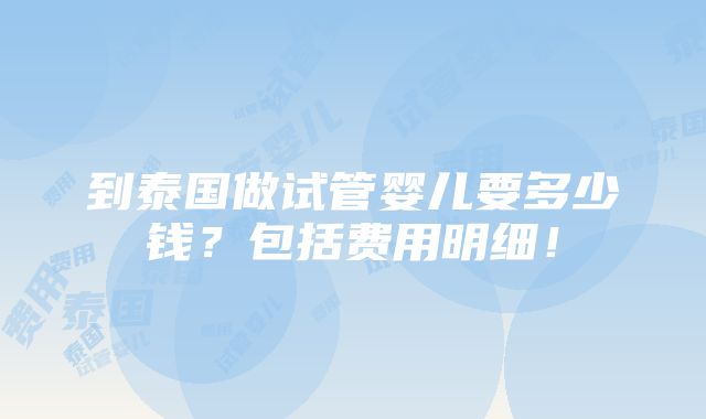 到泰国做试管婴儿要多少钱？包括费用明细！