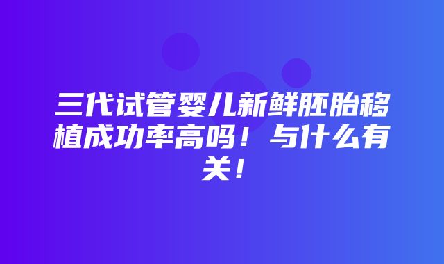 三代试管婴儿新鲜胚胎移植成功率高吗！与什么有关！