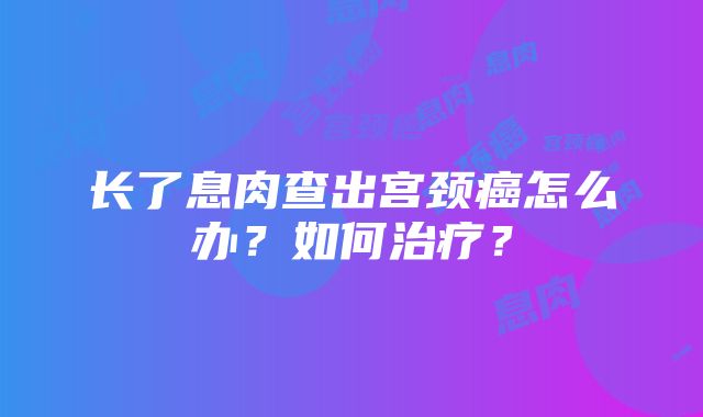 长了息肉查出宫颈癌怎么办？如何治疗？