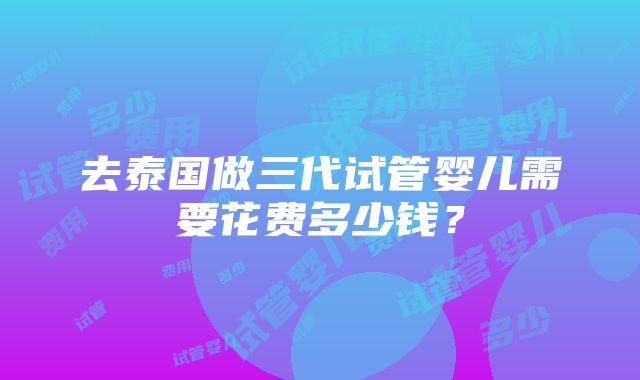 去泰国做三代试管婴儿需要花费多少钱？