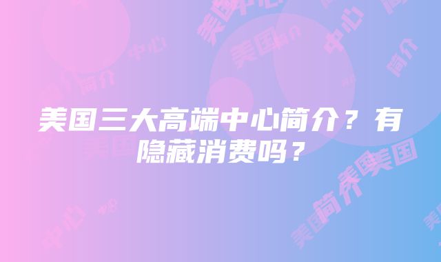 美国三大高端中心简介？有隐藏消费吗？