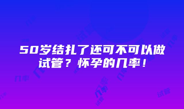 50岁结扎了还可不可以做试管？怀孕的几率！