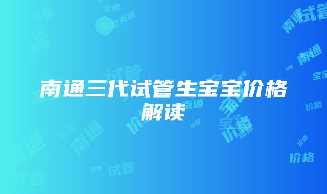 南通三代试管生宝宝价格解读