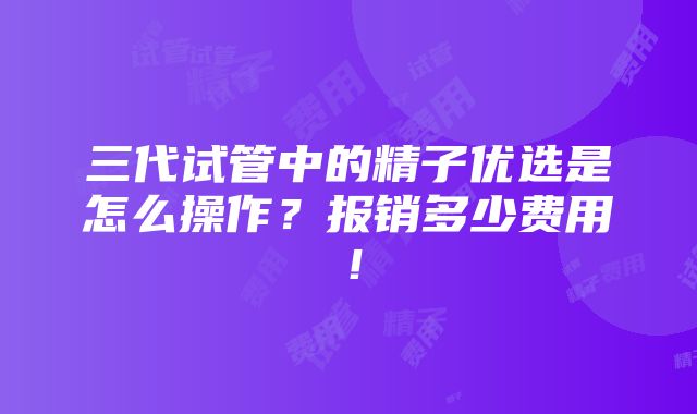 三代试管中的精子优选是怎么操作？报销多少费用！