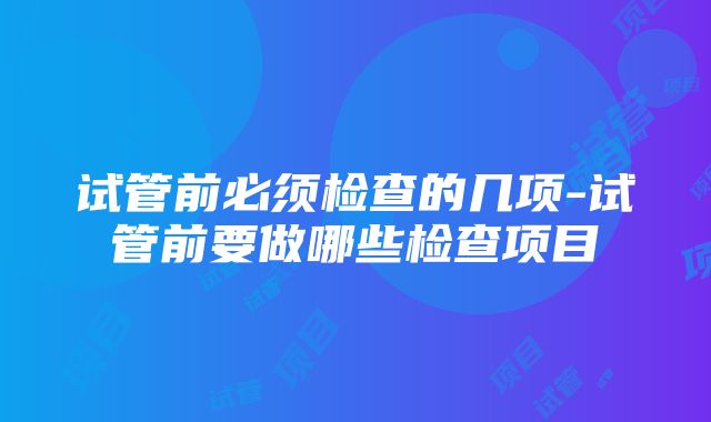 试管前必须检查的几项-试管前要做哪些检查项目