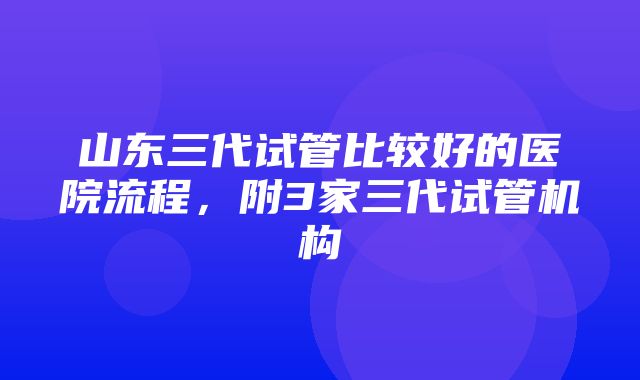 山东三代试管比较好的医院流程，附3家三代试管机构