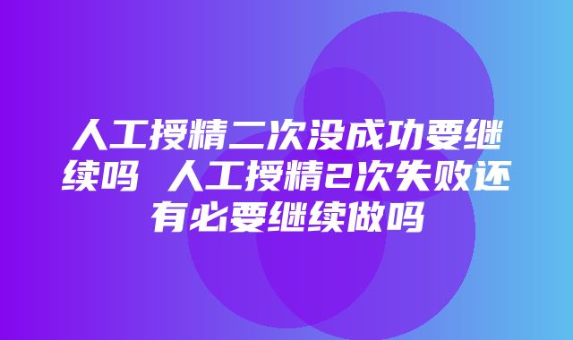 人工授精二次没成功要继续吗 人工授精2次失败还有必要继续做吗