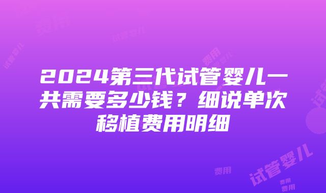 2024第三代试管婴儿一共需要多少钱？细说单次移植费用明细