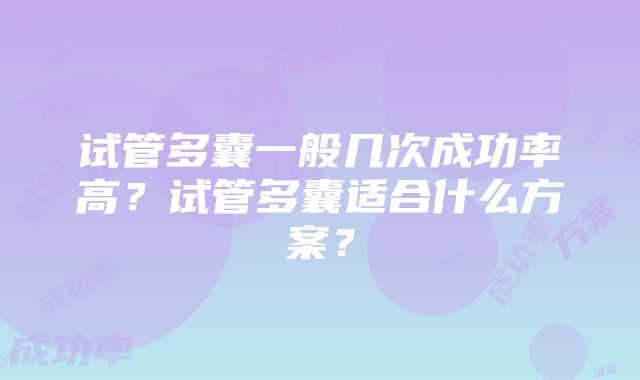 试管多囊一般几次成功率高？试管多囊适合什么方案？