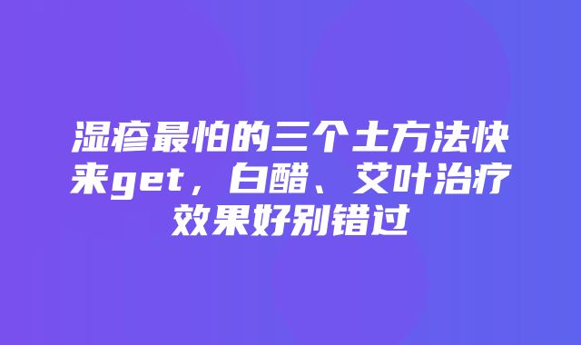 湿疹最怕的三个土方法快来get，白醋、艾叶治疗效果好别错过