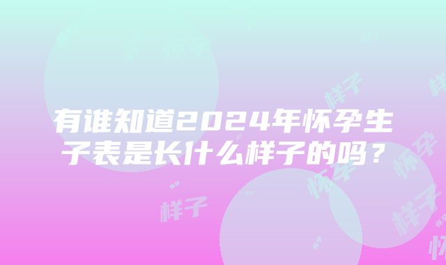 有谁知道2024年怀孕生子表是长什么样子的吗？