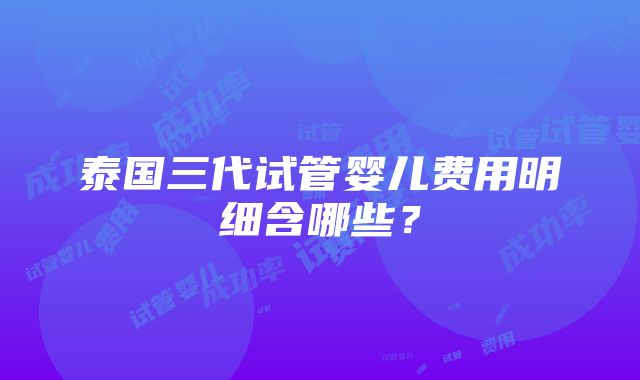 泰国三代试管婴儿费用明细含哪些？