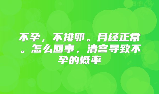 不孕，不排卵。月经正常。怎么回事，清宫导致不孕的概率