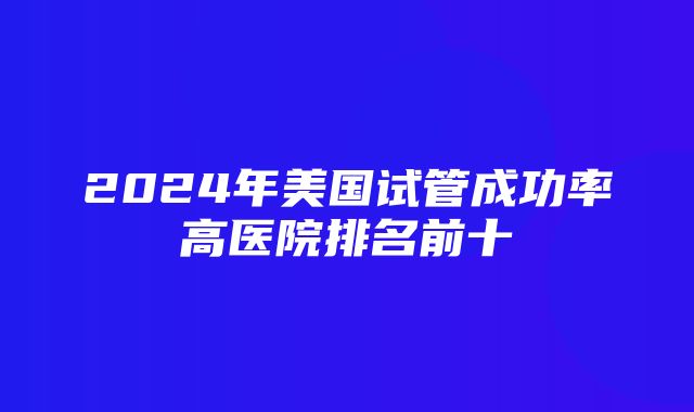 2024年美国试管成功率高医院排名前十