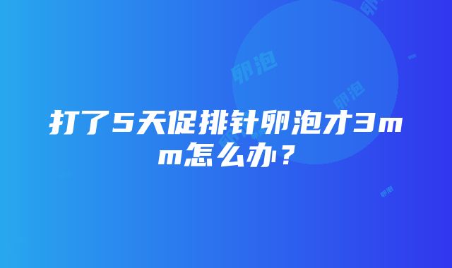 打了5天促排针卵泡才3mm怎么办？