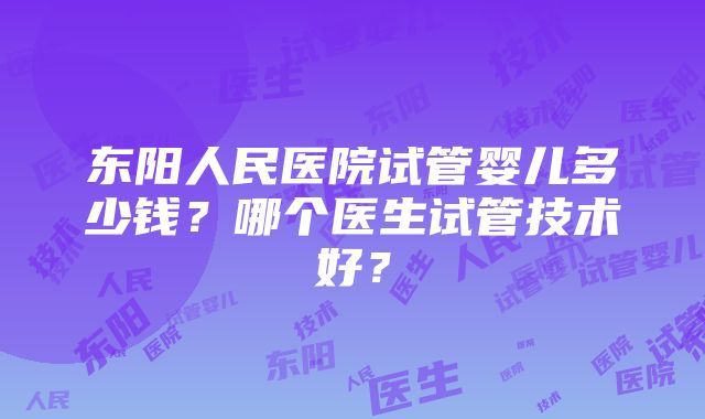 东阳人民医院试管婴儿多少钱？哪个医生试管技术好？