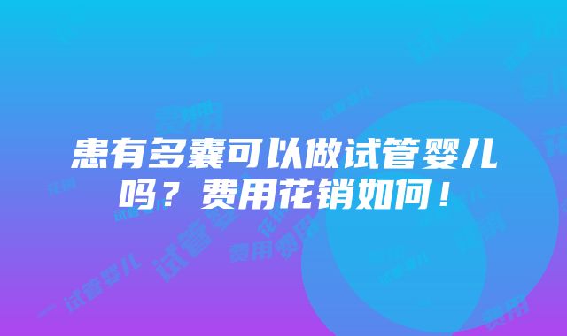 患有多囊可以做试管婴儿吗？费用花销如何！