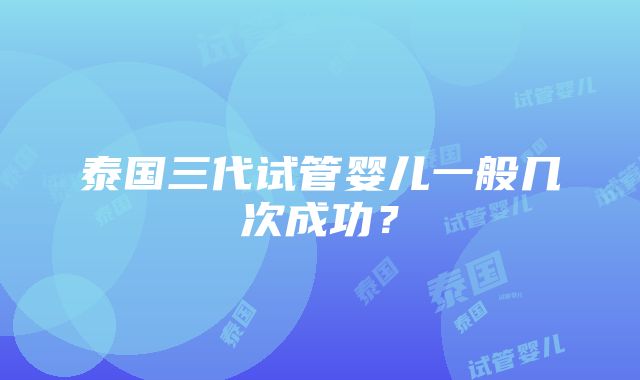 泰国三代试管婴儿一般几次成功？