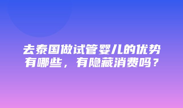 去泰国做试管婴儿的优势有哪些，有隐藏消费吗？