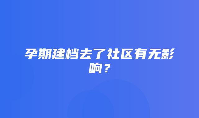 孕期建档去了社区有无影响？