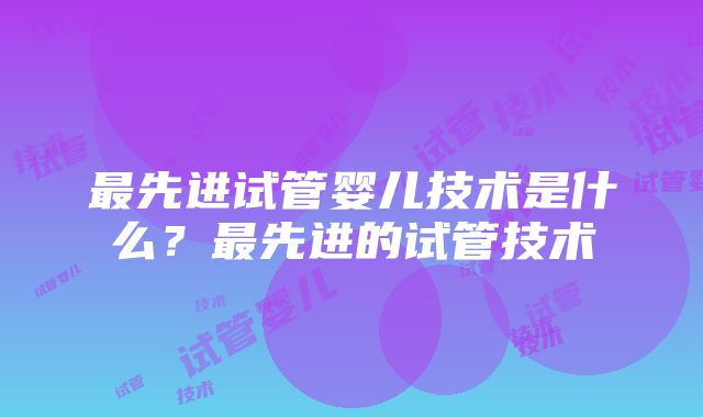 最先进试管婴儿技术是什么？最先进的试管技术